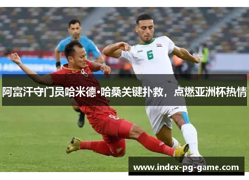 阿富汗守门员哈米德·哈桑关键扑救，点燃亚洲杯热情