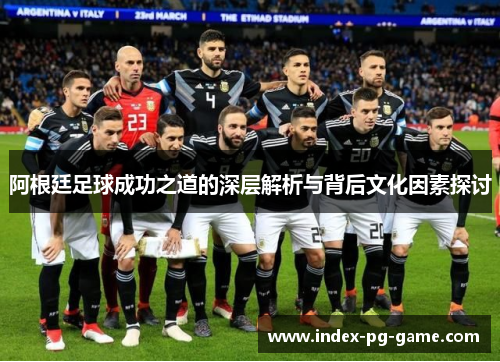 阿根廷足球成功之道的深层解析与背后文化因素探讨