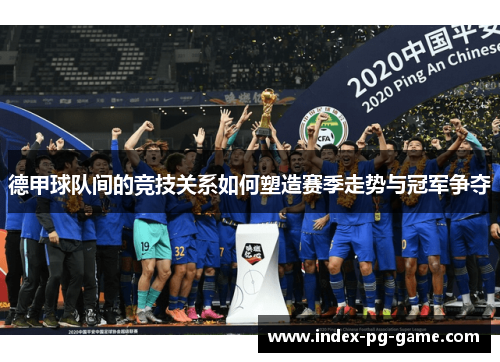 德甲球队间的竞技关系如何塑造赛季走势与冠军争夺