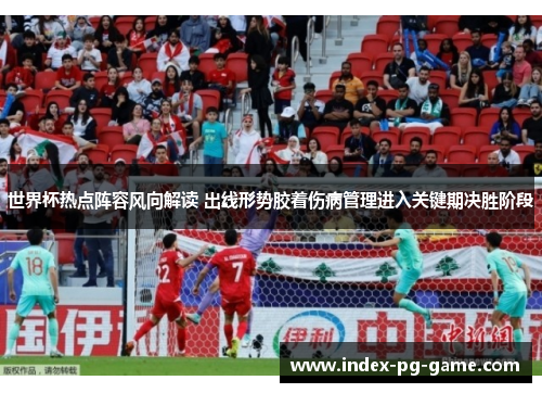世界杯热点阵容风向解读 出线形势胶着伤病管理进入关键期决胜阶段 世界杯热点阵容风向解读 出线形势胶着伤病管理进入关键期决胜阶段