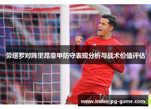 劳塔罗对阵里昂意甲防守表现分析与战术价值评估 劳塔罗对阵里昂意甲防守表现分析与战术价值评估