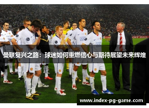 曼联复兴之路:球迷如何重燃信心与期待展望未来辉煌 曼联复兴之路:球迷如何重燃信心与期待展望未来辉煌
