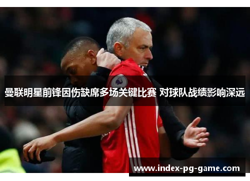 曼联明星前锋因伤缺席多场关键比赛 对球队战绩影响深远 曼联明星前锋因伤缺席多场关键比赛 对球队战绩影响深远